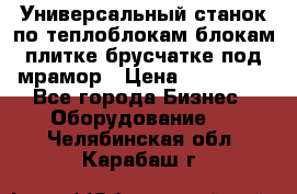 Универсальный станок по теплоблокам,блокам,плитке,брусчатке под мрамор › Цена ­ 450 000 - Все города Бизнес » Оборудование   . Челябинская обл.,Карабаш г.